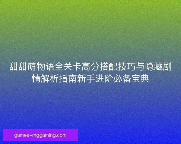 甜甜萌物语全关卡高分搭配技巧与隐藏剧情解析指南新手进阶必备宝典
