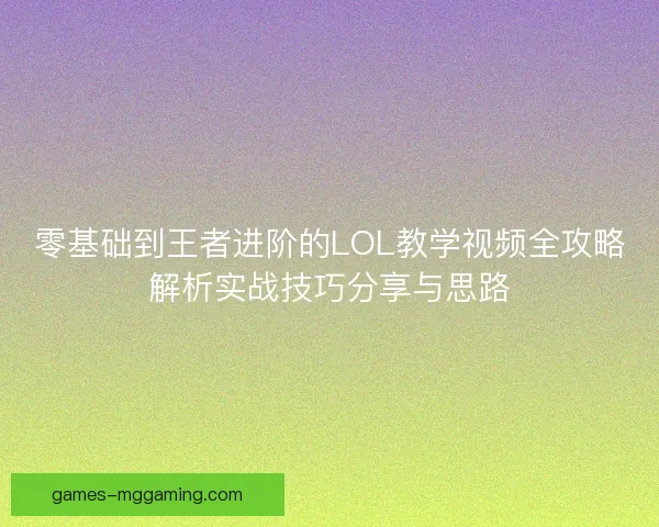 零基础到王者进阶的LOL教学视频全攻略解析实战技巧分享与思路 零基础到王者进阶的LOL教学视频全攻略解析实战技巧分享与思路