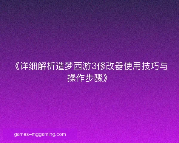 《详细解析造梦西游3修改器使用技巧与操作步骤》 《详细解析造梦西游3修改器使用技巧与操作步骤》