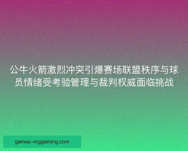 公牛火箭激烈冲突引爆赛场联盟秩序与球员情绪受考验管理与裁判权威面临挑战