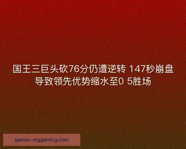 国王三巨头砍76分仍遭逆转 147秒崩盘导致领先优势缩水至0 5胜场 国王三巨头砍76分仍遭逆转 147秒崩盘导致领先优势缩水至0 5胜场