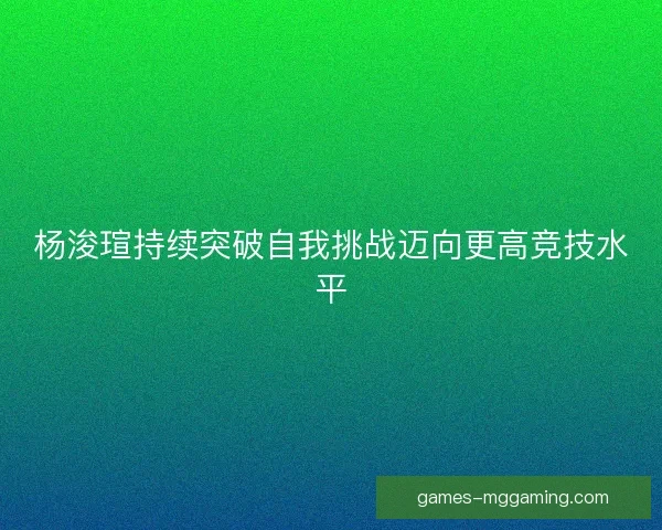 杨浚瑄持续突破自我挑战迈向更高竞技水平