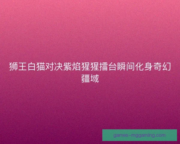 狮王白猫对决紫焰猩猩擂台瞬间化身奇幻疆域