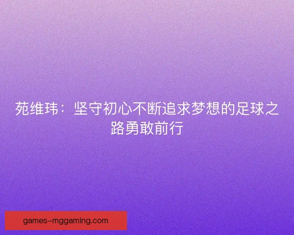 苑维玮：坚守初心不断追求梦想的足球之路勇敢前行