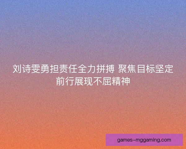 刘诗雯勇担责任全力拼搏 聚焦目标坚定前行展现不屈精神