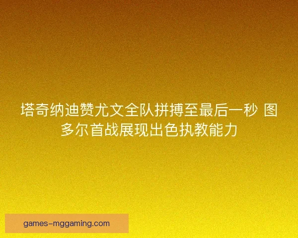 塔奇纳迪赞尤文全队拼搏至最后一秒 图多尔首战展现出色执教能力
