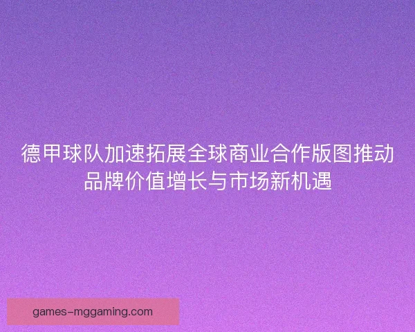德甲球队加速拓展全球商业合作版图推动品牌价值增长与市场新机遇