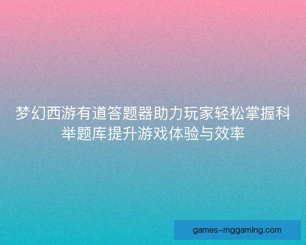 梦幻西游有道答题器助力玩家轻松掌握科举题库提升游戏体验与效率