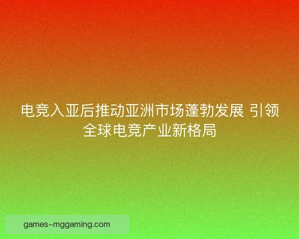 电竞入亚后推动亚洲市场蓬勃发展 引领全球电竞产业新格局