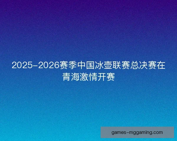 2025-2026赛季中国冰壶联赛总决赛在青海激情开赛
