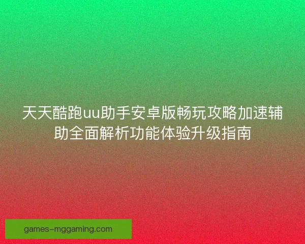 天天酷跑uu助手安卓版畅玩攻略加速辅助全面解析功能体验升级指南