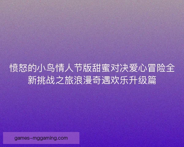 愤怒的小鸟情人节版甜蜜对决爱心冒险全新挑战之旅浪漫奇遇欢乐升级篇