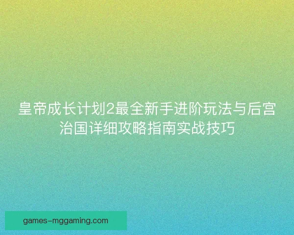 皇帝成长计划2最全新手进阶玩法与后宫治国详细攻略指南实战技巧