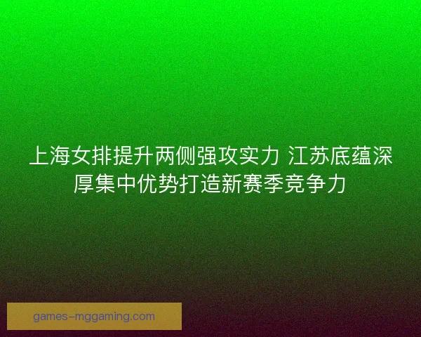 上海女排提升两侧强攻实力 江苏底蕴深厚集中优势打造新赛季竞争力