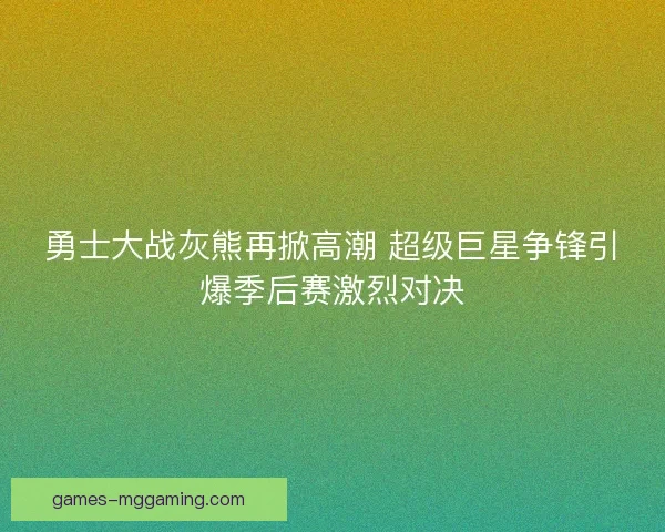 勇士大战灰熊再掀高潮 超级巨星争锋引爆季后赛激烈对决