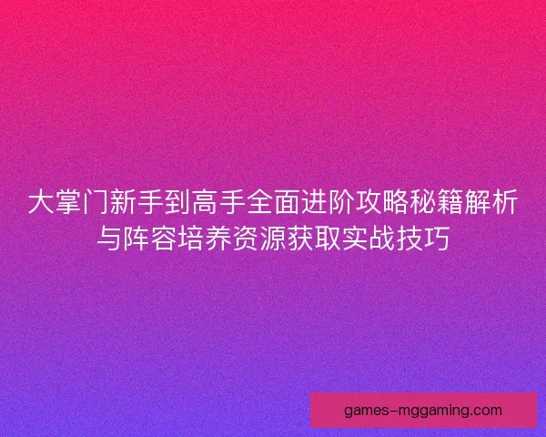 大掌门新手到高手全面进阶攻略秘籍解析与阵容培养资源获取实战技巧