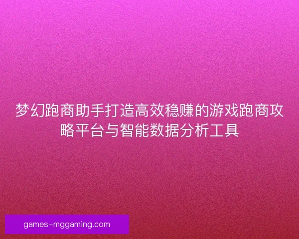 梦幻跑商助手打造高效稳赚的游戏跑商攻略平台与智能数据分析工具