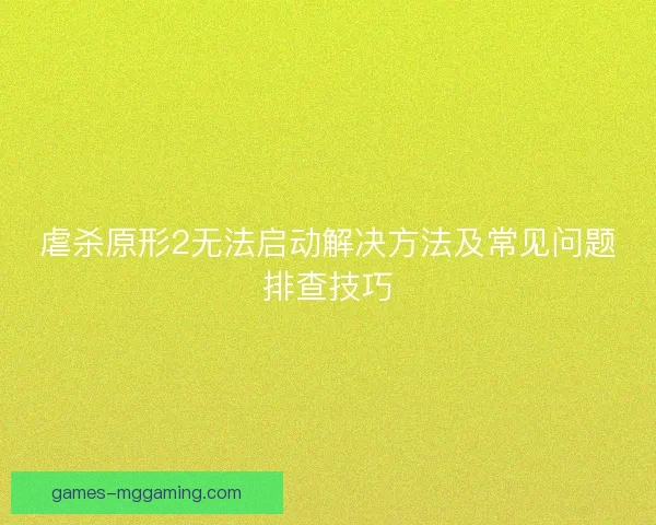 虐杀原形2无法启动解决方法及常见问题排查技巧