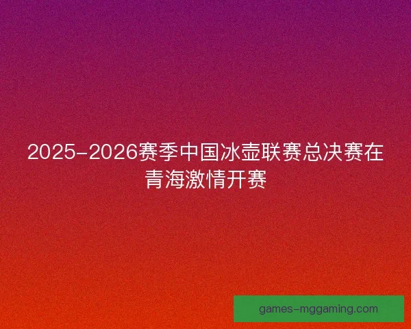 2025-2026赛季中国冰壶联赛总决赛在青海激情开赛