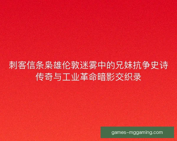 刺客信条枭雄伦敦迷雾中的兄妹抗争史诗传奇与工业革命暗影交织录 刺客信条枭雄伦敦迷雾中的兄妹抗争史诗传奇与工业革命暗影交织录