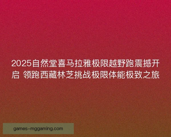 2025自然堂喜马拉雅极限越野跑震撼开启 领跑西藏林芝挑战极限体能极致之旅 2025自然堂喜马拉雅极限越野跑震撼开启 领跑西藏林芝挑战极限体能极致之旅