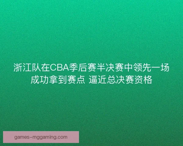 浙江队在CBA季后赛半决赛中领先一场成功拿到赛点 逼近总决赛资格 浙江队在CBA季后赛半决赛中领先一场成功拿到赛点 逼近总决赛资格
