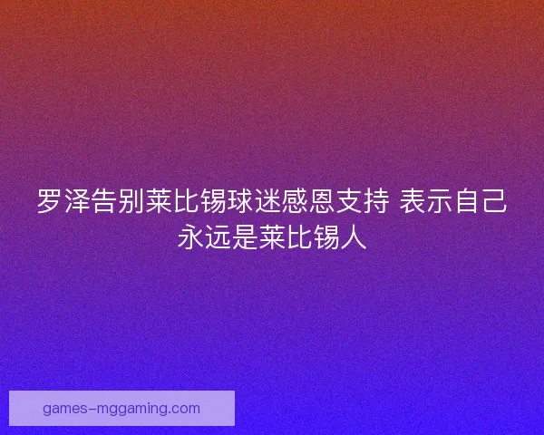 罗泽告别莱比锡球迷感恩支持 表示自己永远是莱比锡人