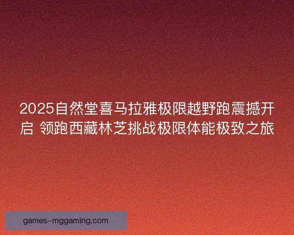 2025自然堂喜马拉雅极限越野跑震撼开启 领跑西藏林芝挑战极限体能极致之旅