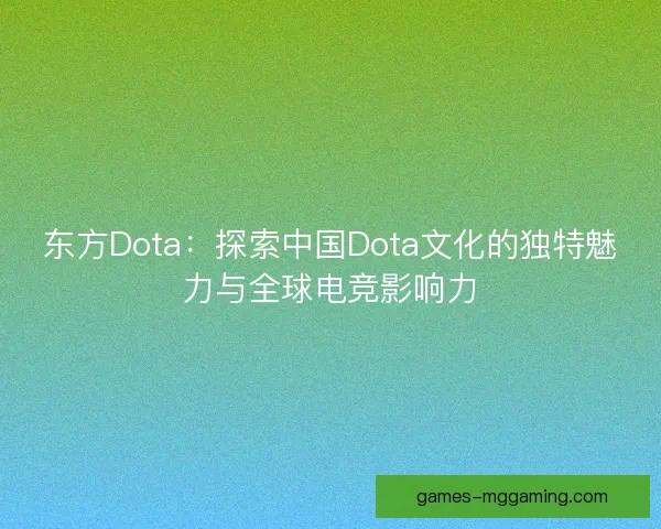 东方Dota：探索中国Dota文化的独特魅力与全球电竞影响力