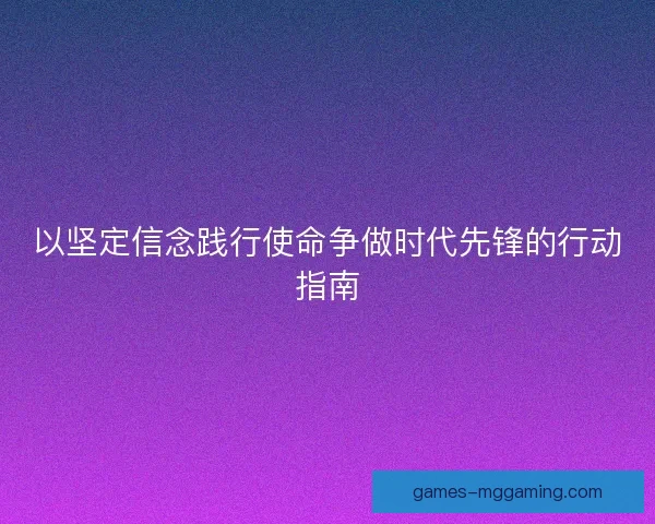 以坚定信念践行使命争做时代先锋的行动指南