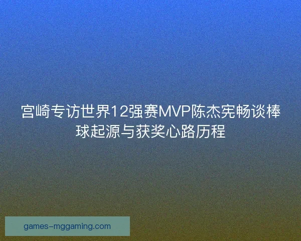 宫崎专访世界12强赛MVP陈杰宪畅谈棒球起源与获奖心路历程