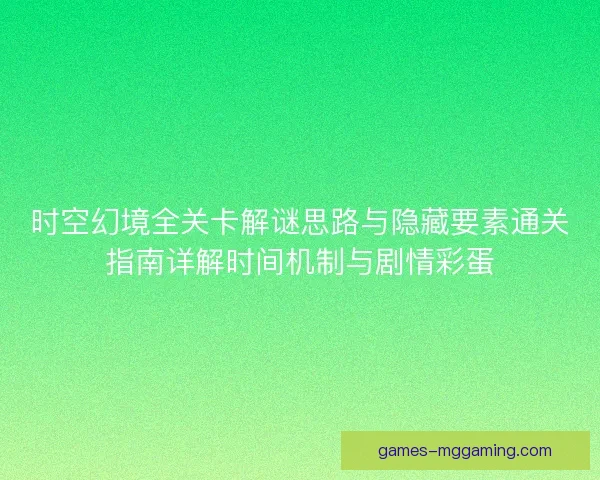 时空幻境全关卡解谜思路与隐藏要素通关指南详解时间机制与剧情彩蛋