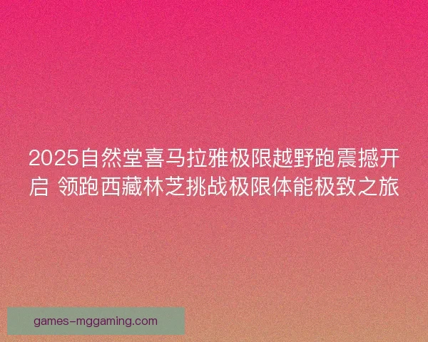2025自然堂喜马拉雅极限越野跑震撼开启 领跑西藏林芝挑战极限体能极致之旅