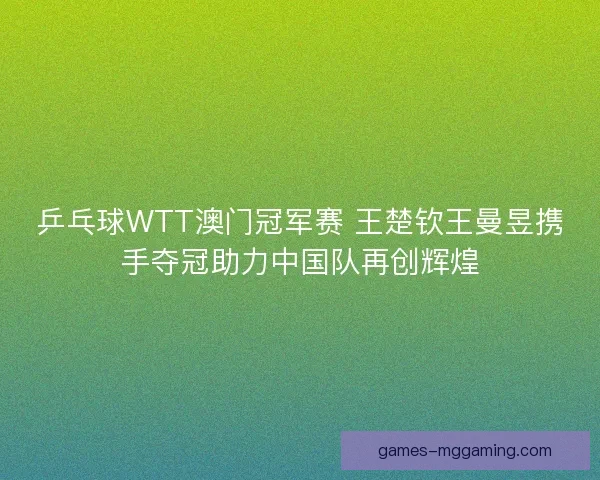 乒乓球WTT澳门冠军赛 王楚钦王曼昱携手夺冠助力中国队再创辉煌