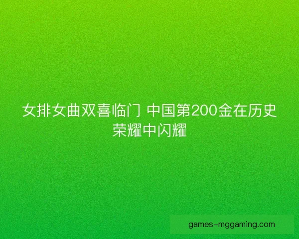 女排女曲双喜临门 中国第200金在历史荣耀中闪耀 女排女曲双喜临门 中国第200金在历史荣耀中闪耀