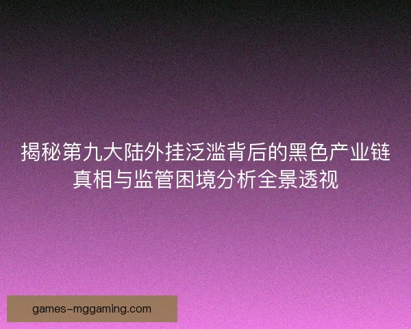揭秘第九大陆外挂泛滥背后的黑色产业链真相与监管困境分析全景透视