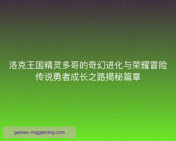 洛克王国精灵多哥的奇幻进化与荣耀冒险传说勇者成长之路揭秘篇章